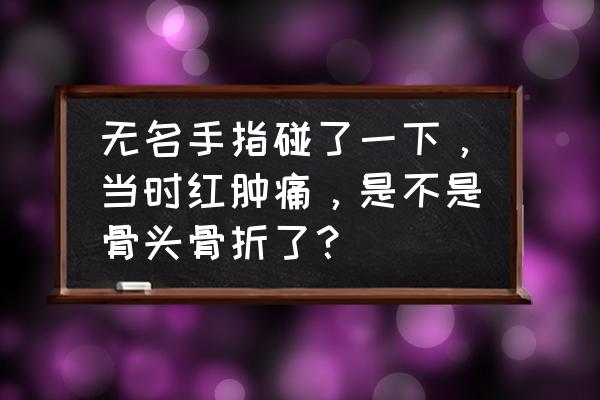 打篮球手指挫伤如何处理 无名手指碰了一下，当时红肿痛，是不是骨头骨折了？