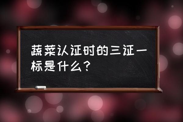 无公害农产品认证申请条件 蔬菜认证时的三证一标是什么？