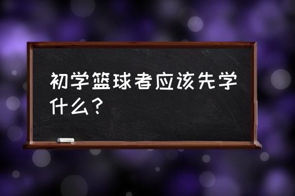 篮球新手该怎么加入 初学篮球者应该先学什么？