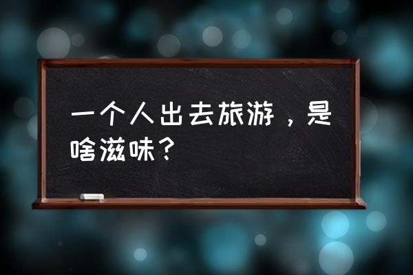 一个人背着背包说走就走 一个人出去旅游，是啥滋味？