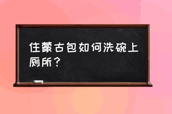 逃离围栏怎么找水源 住蒙古包如何洗碗上厕所？