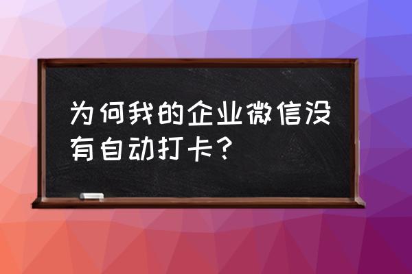 企业微信关闭自动打卡后怎么打卡 为何我的企业微信没有自动打卡？