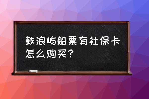 鼓浪屿售票点能买到当天的票吗 鼓浪屿船票有社保卡怎么购买？