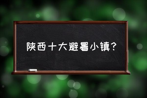 西安避暑去哪里旅游最好 陕西十大避暑小镇？