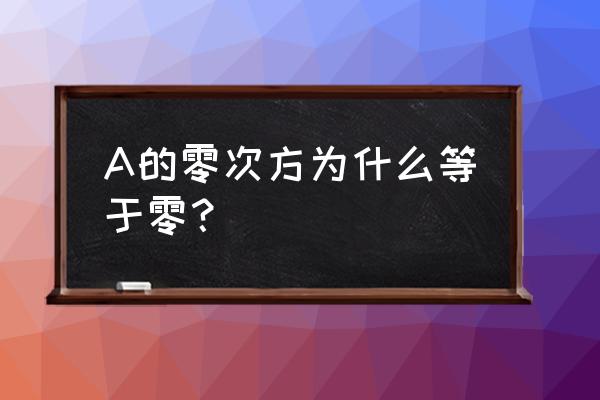 一个数的0次幂等于1怎么算出来的 A的零次方为什么等于零？