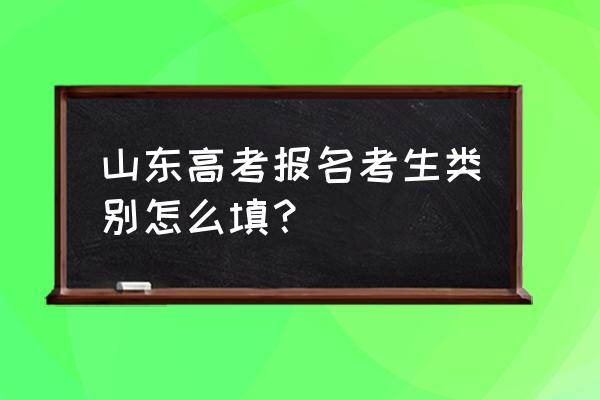 山东省考报名信息填写 山东高考报名考生类别怎么填？