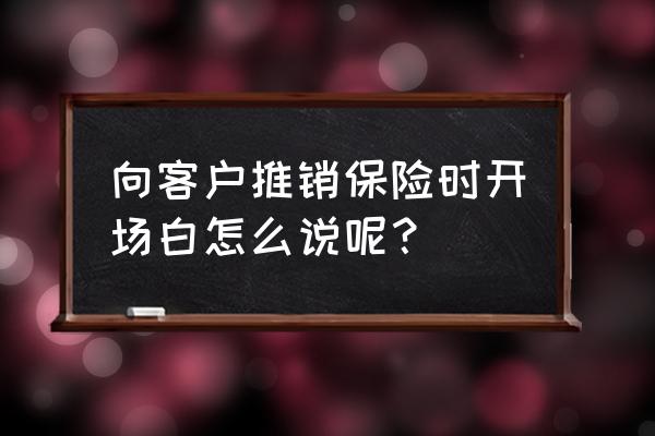 保险营销每日一招 向客户推销保险时开场白怎么说呢？