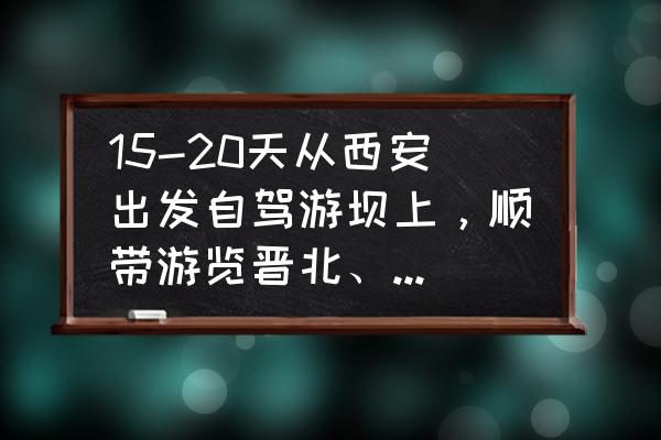 丰宁坝上草原自驾游攻略及门票 15-20天从西安出发自驾游坝上，顺带游览晋北、冀北，有没有好的旅行攻略？