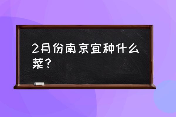 十二月份有什么新鲜蔬菜 2月份南京宜种什么菜？