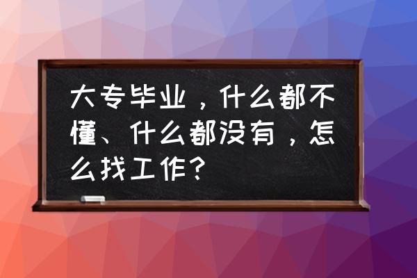 今年专科有什么专业 大专毕业，什么都不懂、什么都没有，怎么找工作？