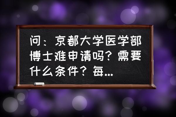 京都大学留学读研申请条件 问：京都大学医学部博士难申请吗？需要什么条件？每年的学费大概是多少？要读多久呢？