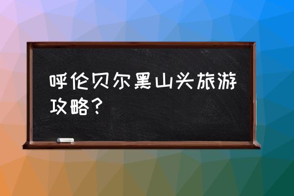 白桦林一日游详细攻略 呼伦贝尔黑山头旅游攻略？