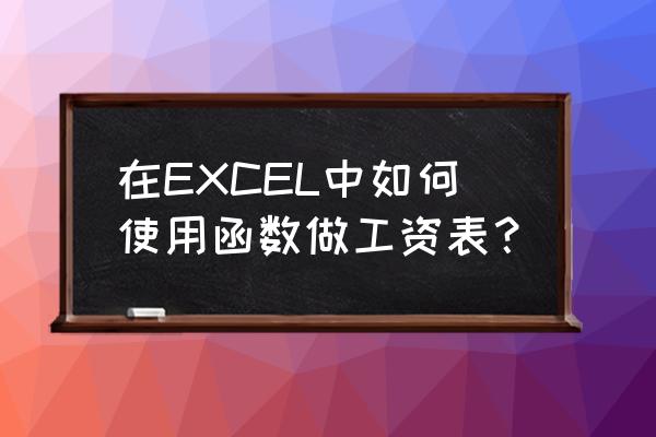 如何制作工资条函数 在EXCEL中如何使用函数做工资表？