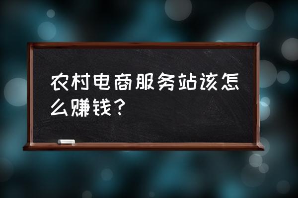 农村做电商怎么操作 农村电商服务站该怎么赚钱？