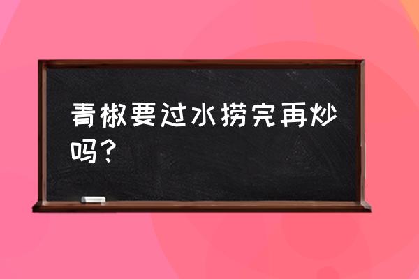 青椒炒蘑菇的禁忌 青椒要过水捞完再炒吗？