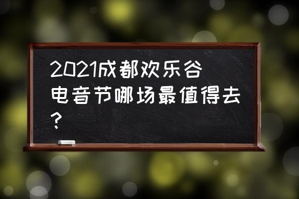 成都欢乐谷电音节购票 2021成都欢乐谷电音节哪场最值得去？