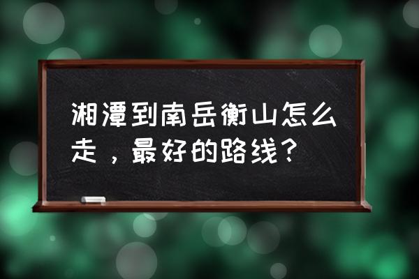 去南岳衡山旅游攻略及注意事项 湘潭到南岳衡山怎么走，最好的路线？