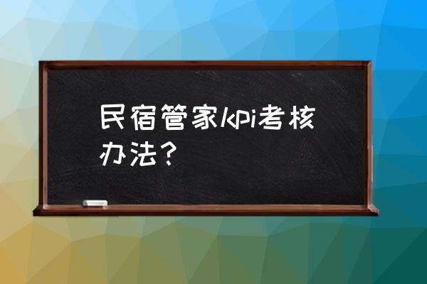 民宿管家考试题有哪些 民宿管家kpi考核办法？