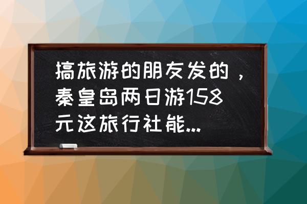 秦皇岛旅游攻略二日游价格表 搞旅游的朋友发的，秦皇岛两日游158元这旅行社能挣到钱吗？