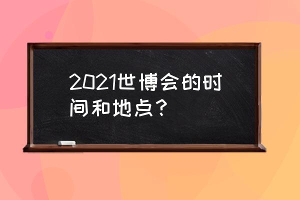 上海世博展览馆游玩攻略怎么写的 2021世博会的时间和地点？