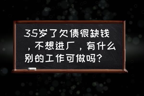 上班很累不想上班怎么办 35岁了欠债很缺钱，不想进厂，有什么别的工作可做吗？