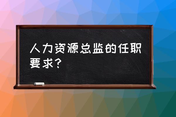 薪酬主管需要具备的能力 人力资源总监的任职要求？