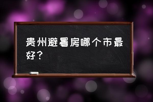 六盘水避暑在什么地方最佳 贵州避暑房哪个市最好？