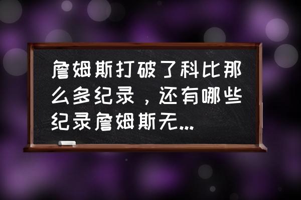 詹姆斯七大纪录基本不可能打破 詹姆斯打破了科比那么多纪录，还有哪些纪录詹姆斯无法打破？