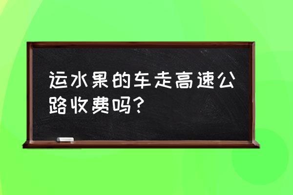 运苗车官网报价 运水果的车走高速公路收费吗？