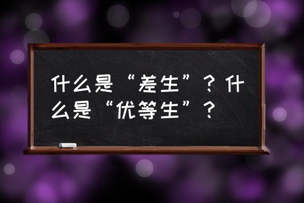 怎么才能从差生变成优等生 什么是“差生”？什么是“优等生”？