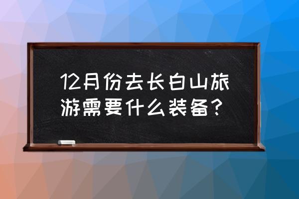 十二月份长白山旅游攻略 12月份去长白山旅游需要什么装备？