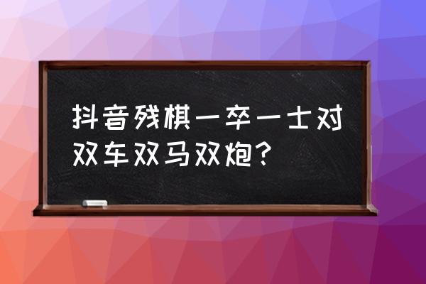 双马杀棋残局闯关 抖音残棋一卒一士对双车双马双炮？