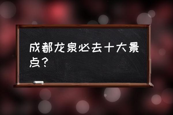 成都旅行社哪里正规 成都龙泉必去十大景点？