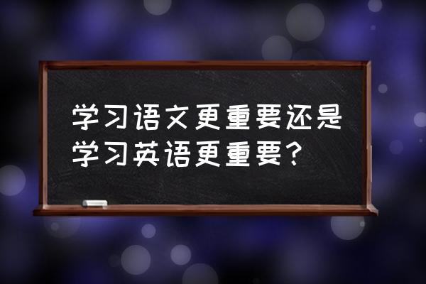 汉语快还是英语快 学习语文更重要还是学习英语更重要？