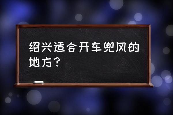 绍兴有哪些地方是值得游玩的 绍兴适合开车兜风的地方？