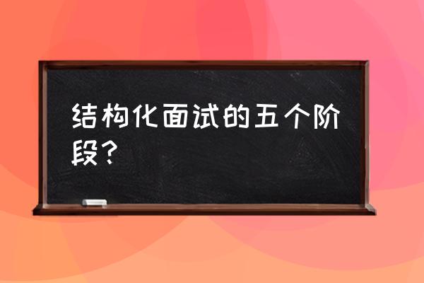 结构化面试操作过程 结构化面试的五个阶段？