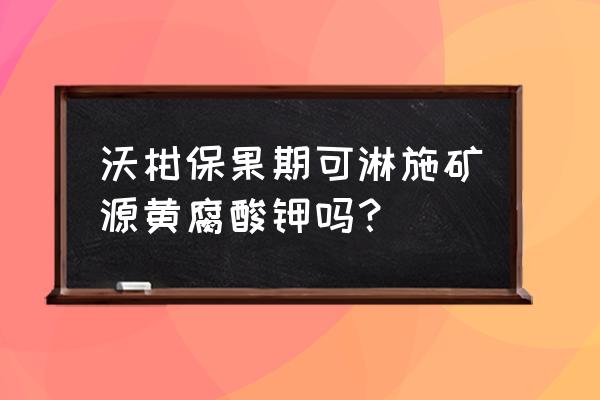 矿源黄腐酸钾有机水溶肥料 沃柑保果期可淋施矿源黄腐酸钾吗？