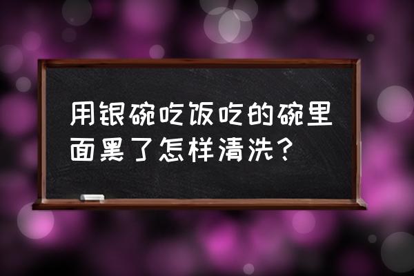 银碗发黑怎么回事啊 用银碗吃饭吃的碗里面黑了怎样清洗？