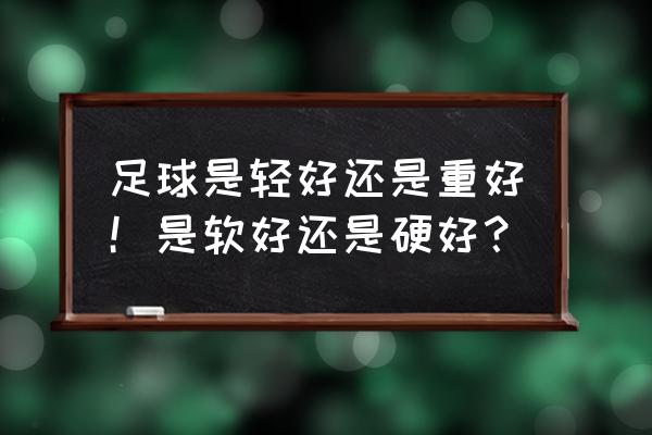 足球该怎么踢才能最好 足球是轻好还是重好！是软好还是硬好？