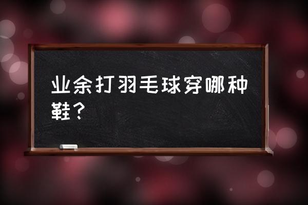 羽毛球鞋减震排名 业余打羽毛球穿哪种鞋？