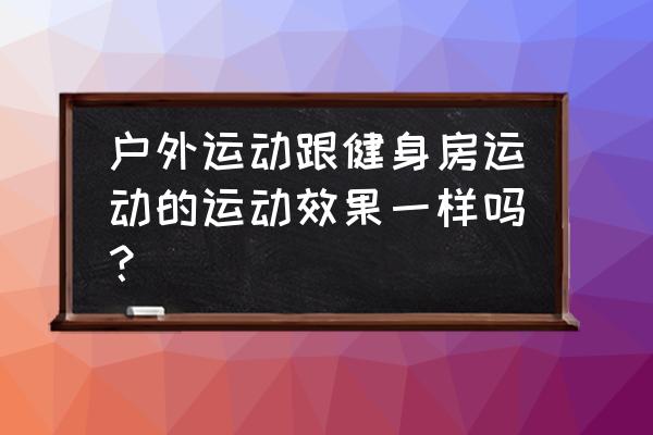 户外跑和跑步机跑哪个效果最好 户外运动跟健身房运动的运动效果一样吗？