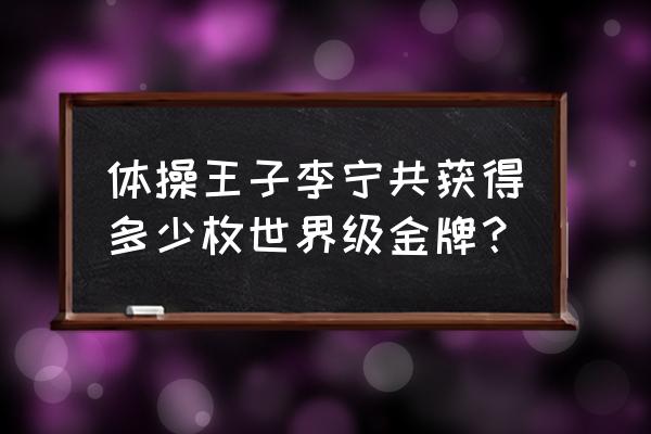 李宁一共参加了几届奥运会 体操王子李宁共获得多少枚世界级金牌？