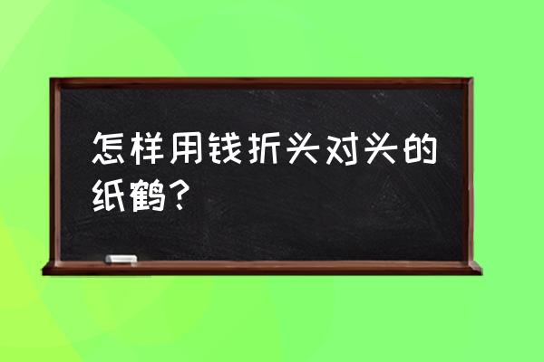 折纸鹤的方法 怎样用钱折头对头的纸鹤？