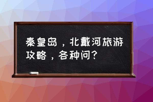 去北戴河玩的攻略 秦皇岛，北戴河旅游攻略，各种问？