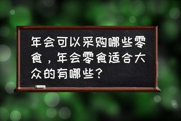 公司年会都要准备啥 年会可以采购哪些零食，年会零食适合大众的有哪些？