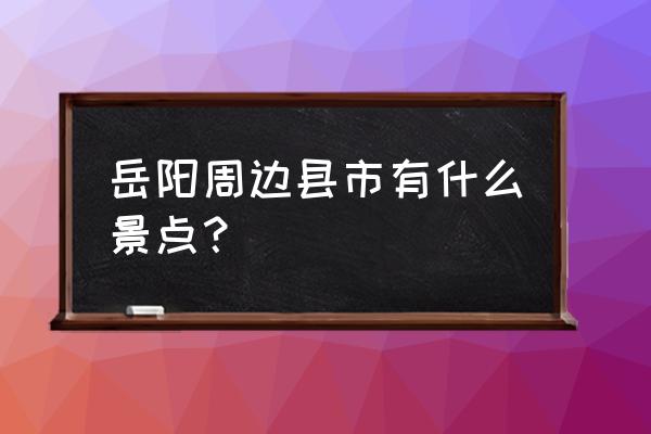 岳阳附近好玩的景点推荐 岳阳周边县市有什么景点？