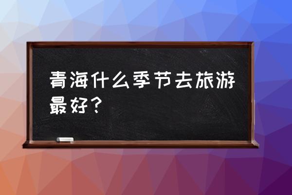 青海湖最佳旅游季节 青海什么季节去旅游最好？