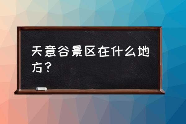 天意谷景点顺序图 天意谷景区在什么地方？