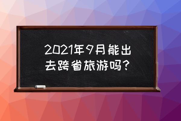 在线旅游安全标准 2021年9月能出去跨省旅游吗？