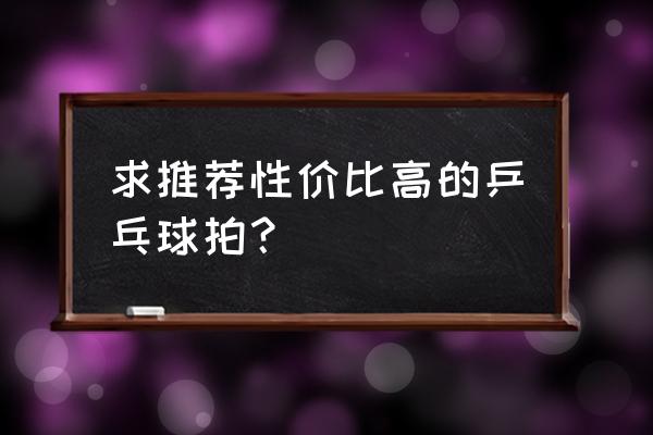 兵兵球拍怎样买 求推荐性价比高的乒乓球拍？